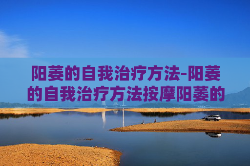 阳萎的自我治疗方法-阳萎的自我治疗方法按摩阳萎的器诫治疗有哪些
