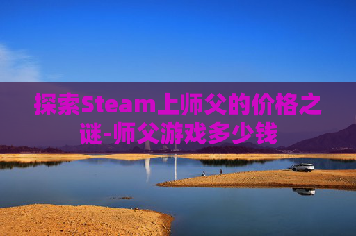 探索Steam上师父的价格之谜-师父游戏多少钱