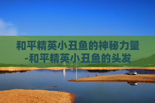 和平精英小丑鱼的神秘力量-和平精英小丑鱼的头发