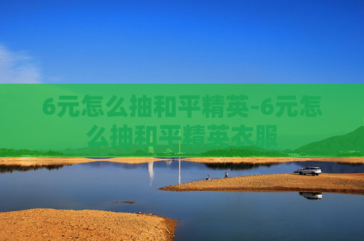 6元怎么抽和平精英-6元怎么抽和平精英衣服