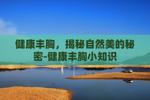 健康丰胸，揭秘自然美的秘密-健康丰胸小知识