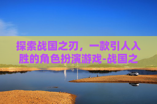 探索战国之刃，一款引人入胜的角色扮演游戏-战国之刃游戏下载官网