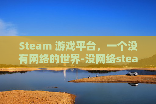 Steam 游戏平台，一个没有网络的世界-没网络steam单机游戏可以玩吗