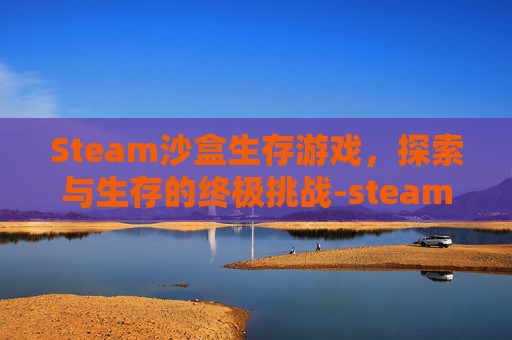 Steam沙盒生存游戏，探索与生存的终极挑战-steam沙盒生存游戏排行榜