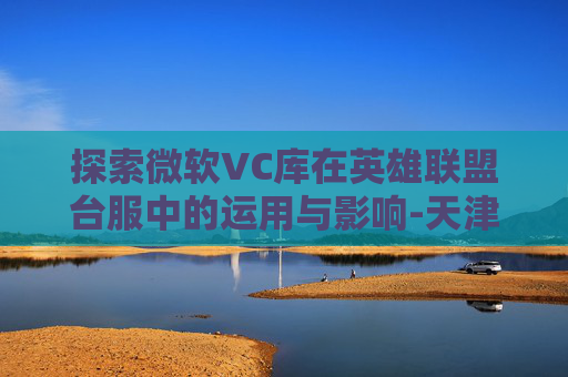 探索微软VC库在英雄联盟台服中的运用与影响-天津格林国际幼儿园学费