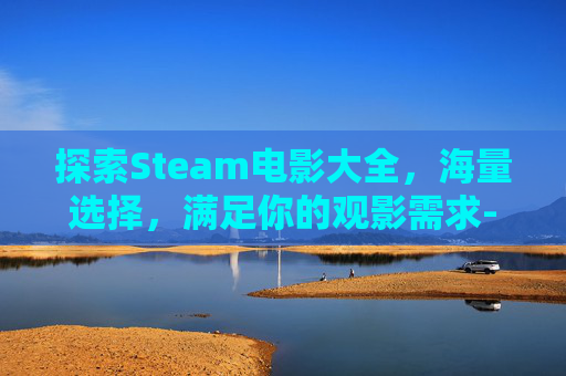 探索Steam电影大全，海量选择，满足你的观影需求-steam电影在线观看