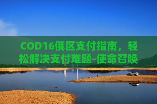COD16俄区支付指南，轻松解决支付难题-使命召唤16俄区退款