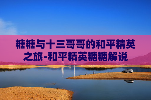 糖糖与十三哥哥的和平精英之旅-和平精英糖糖解说