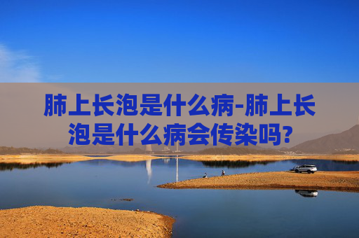 肺上长泡是什么病-肺上长泡是什么病会传染吗?