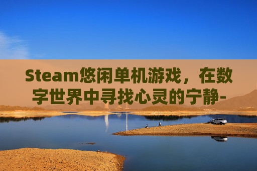 Steam悠闲单机游戏，在数字世界中寻找心灵的宁静-steam 休闲单机游戏