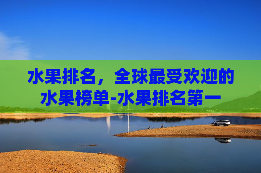 水果排名，全球最受欢迎的水果榜单-水果排名第一
