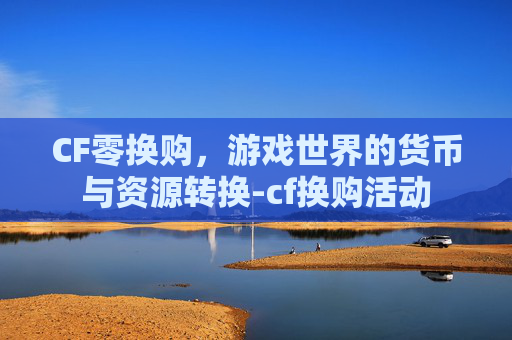 CF零换购，游戏世界的货币与资源转换-cf换购活动