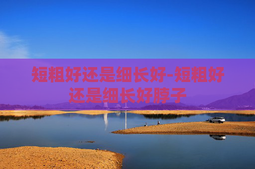 短粗好还是细长好-短粗好还是细长好脖子