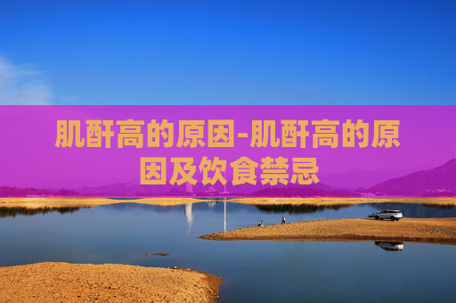 肌酐高的原因-肌酐高的原因及饮食禁忌
