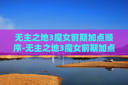 无主之地3魔女前期加点顺序-无主之地3魔女前期加点顺序