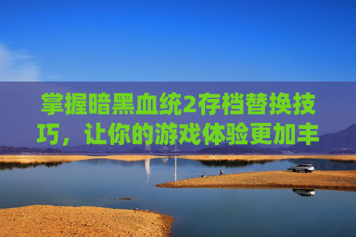 掌握暗黑血统2存档替换技巧，让你的游戏体验更加丰富-暗黑血统2 存档
