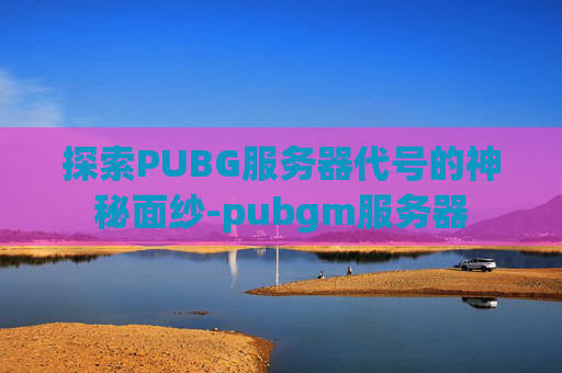 探索PUBG服务器代号的神秘面纱-pubgm服务器