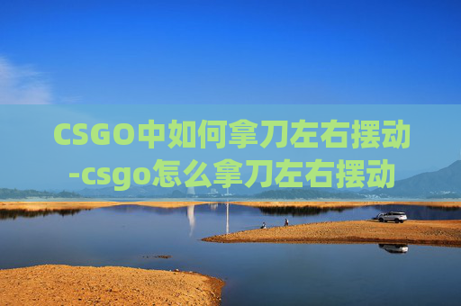 CSGO中如何拿刀左右摆动-csgo怎么拿刀左右摆动