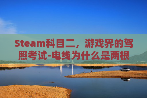Steam科目二，游戏界的驾照考试-电线为什么是两根