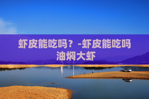 虾皮能吃吗？-虾皮能吃吗 油焖大虾