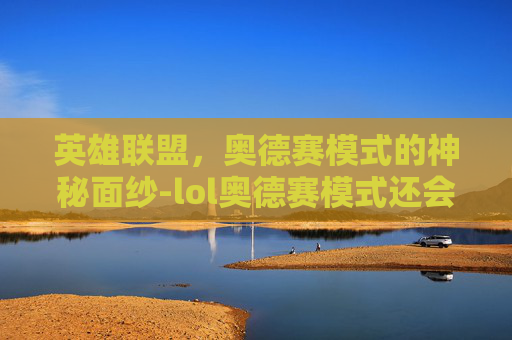 英雄联盟，奥德赛模式的神秘面纱-lol奥德赛模式还会出吗