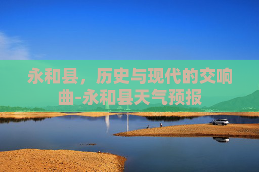 永和县，历史与现代的交响曲-永和县天气预报