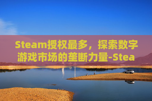 Steam授权最多，探索数字游戏市场的垄断力量-Steam授权过多