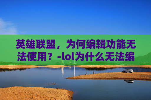 英雄联盟，为何编辑功能无法使用？-lol为什么无法编辑英雄