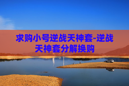 求购小号逆战天神套-逆战天神套分解换购