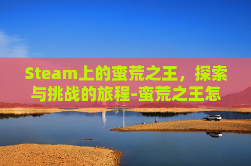 Steam上的蛮荒之王，探索与挑战的旅程-蛮荒之王怎么转职过来的