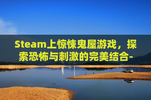 Steam上惊悚鬼屋游戏，探索恐怖与刺激的完美结合-鬼屋游戏视频