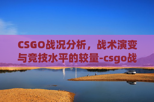 CSGO战况分析，战术演变与竞技水平的较量-csgo战况最新消息今天