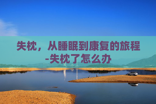 失枕，从睡眠到康复的旅程-失枕了怎么办