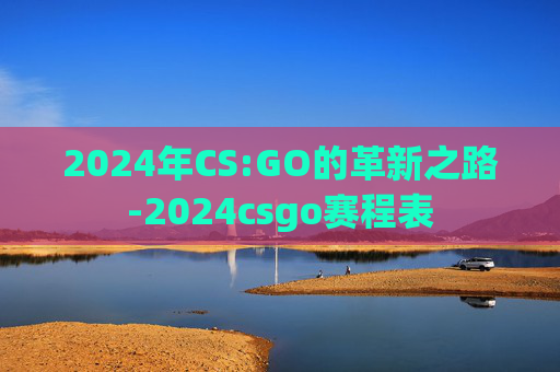 2024年CS:GO的革新之路-2024csgo赛程表