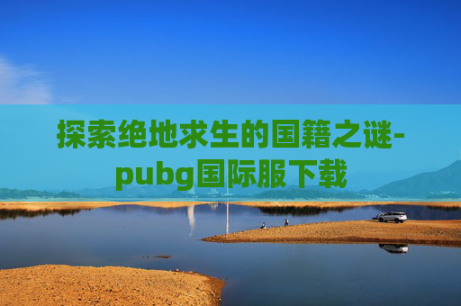 探索绝地求生的国籍之谜-pubg国际服下载