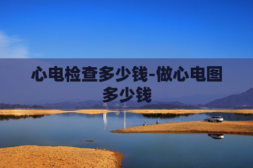 心电检查多少钱-做心电图多少钱