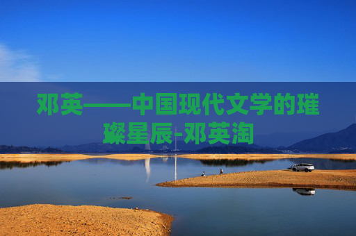 邓英——中国现代文学的璀璨星辰-邓英淘