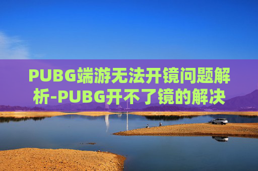 PUBG端游无法开镜问题解析-PUBG开不了镜的解决方法