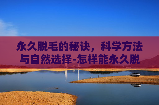 永久脱毛的秘诀,科学方法与自然选择-怎样能永久脱毛不再长 永久脱毛的秘诀,科学方法与自然选择-怎样能永久脱毛不再长