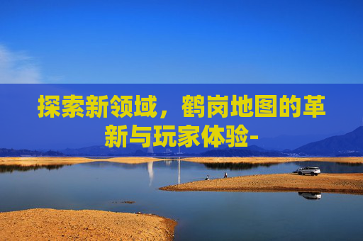探索新领域，鹤岗地图的革新与玩家体验-