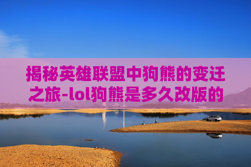 揭秘英雄联盟中狗熊的变迁之旅-lol狗熊是多久改版的皮肤