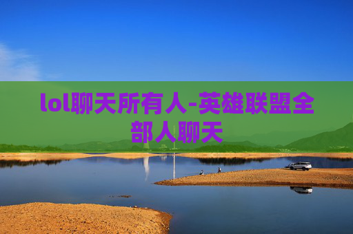 lol聊天所有人-英雄联盟全部人聊天 lol聊天所有人-英雄联盟全部人聊天