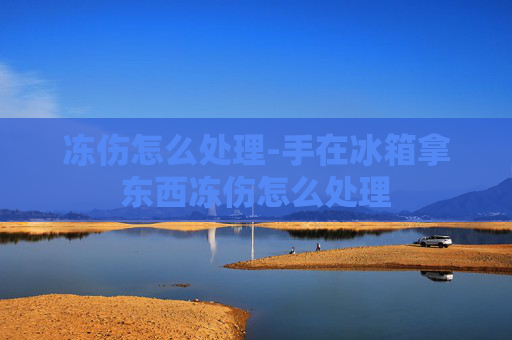冻伤怎么处理-手在冰箱拿东西冻伤怎么处理