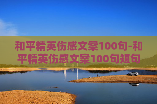 和平精英伤感文案100句-和平精英伤感文案100句短句 和平精英伤感文案100句-和平精英伤感文案100句短句