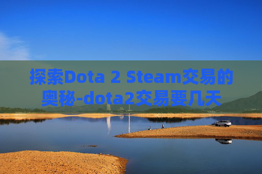 探索Dota 2 Steam交易的奥秘-dota2交易要几天 探索Dota 2 Steam交易的奥秘-dota2交易要几天