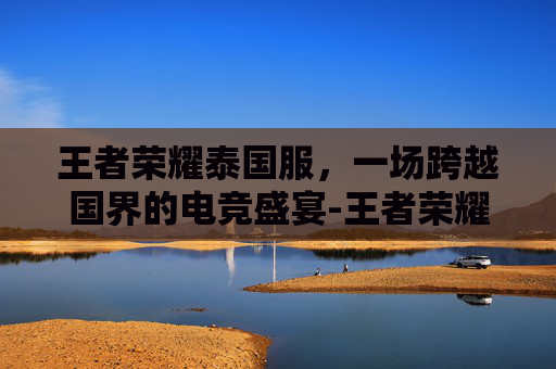 王者荣耀泰国服,一场跨越国界的电竞盛宴-王者荣耀泰国版官网 王者荣耀泰国服,一场跨越国界的电竞盛宴-王者荣耀泰国版官网
