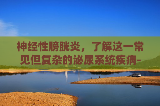 神经性膀胱炎,了解这一常见但复杂的泌尿系统疾病-神经性膀胱炎怎么治 神经性膀胱炎,了解这一常见但复杂的泌尿系统疾病-神经性膀胱炎怎么治