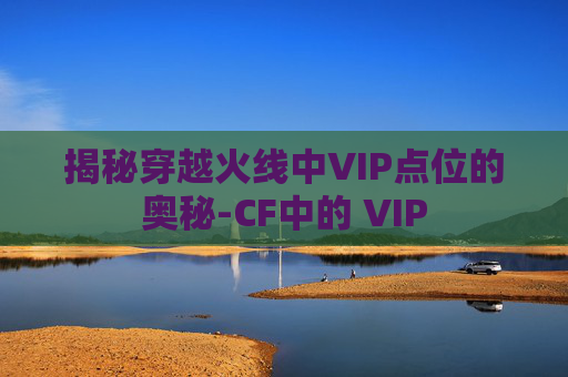 揭秘穿越火线中VIP点位的奥秘-CF中的 VIP 揭秘穿越火线中VIP点位的奥秘-CF中的 VIP