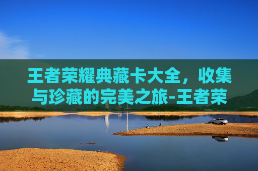 王者荣耀典藏卡大全,收集与珍藏的完美之旅-王者荣耀典藏卡大全图片 王者荣耀典藏卡大全,收集与珍藏的完美之旅-王者荣耀典藏卡大全图片