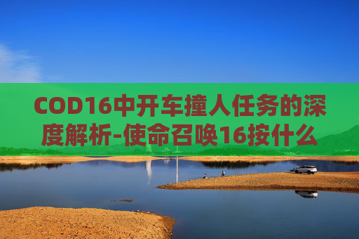 COD16中开车撞人任务的深度解析-使命召唤16按什么撞门 COD16中开车撞人任务的深度解析-使命召唤16按什么撞门